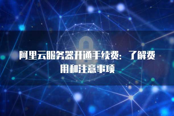 阿里云服务器开通手续费:了解费用和注意事项