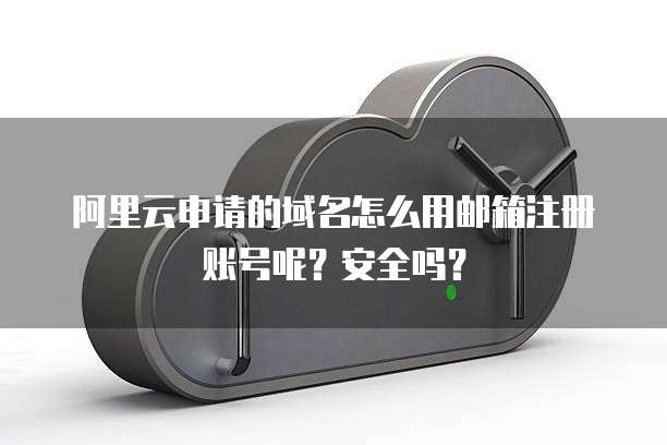阿里云申请的域名怎么用邮箱注册账号呢?安全吗?
