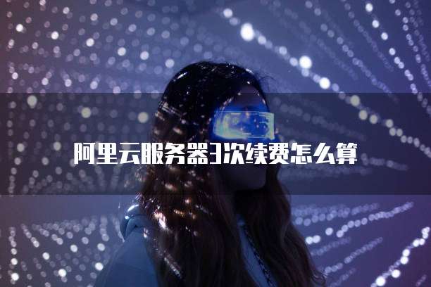 阿里云服务器3次续费怎么算