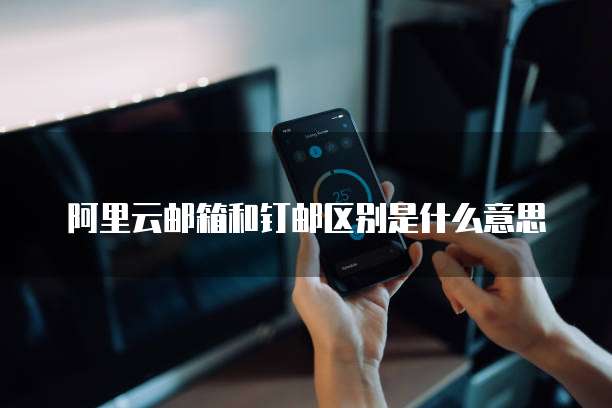 阿里云邮箱和钉邮区别是什么意思