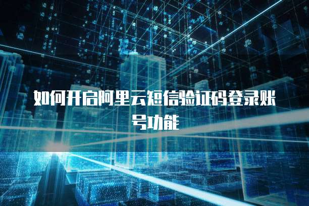 如何开启阿里云短信验证码登录账号功能