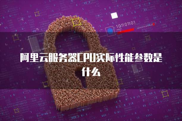 阿里云服务器CPU实际性能参数是什么