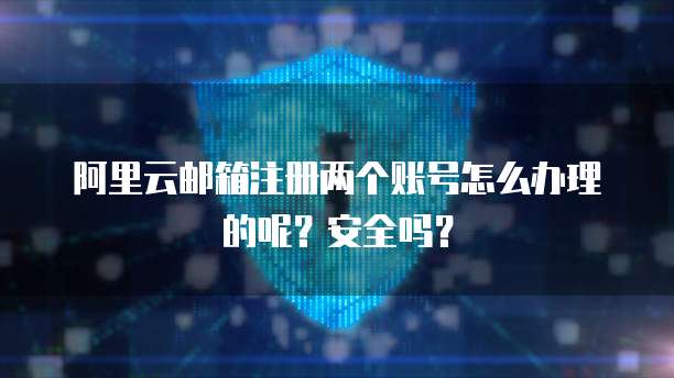阿里云邮箱注册两个账号怎么办理的呢?安全吗?