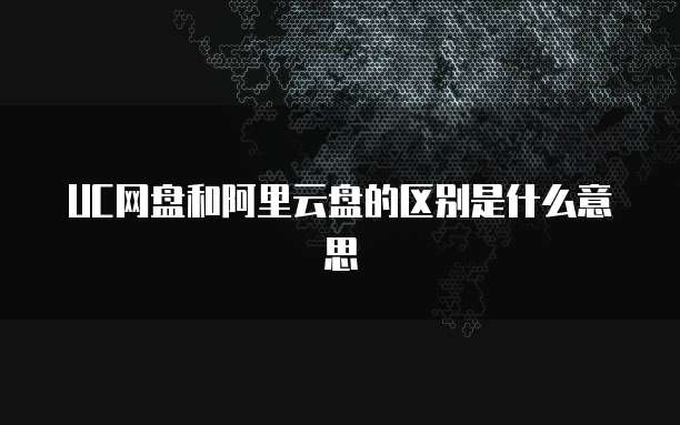 UC网盘和阿里云盘的区别是什么意思