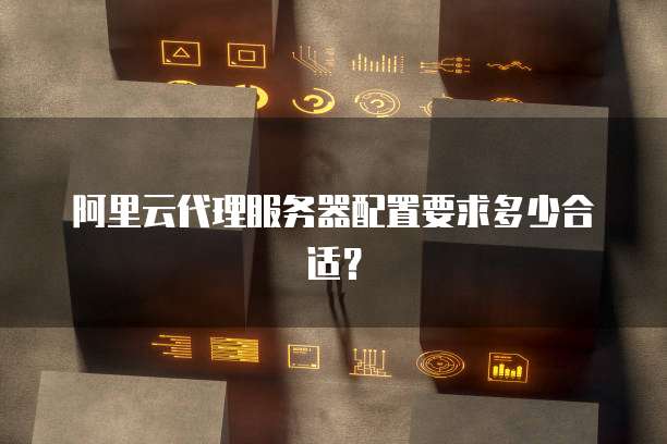 阿里云代理服务器配置要求多少合适?