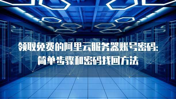 领取免费的阿里云服务器账号密码:简单步骤和密码找回方法