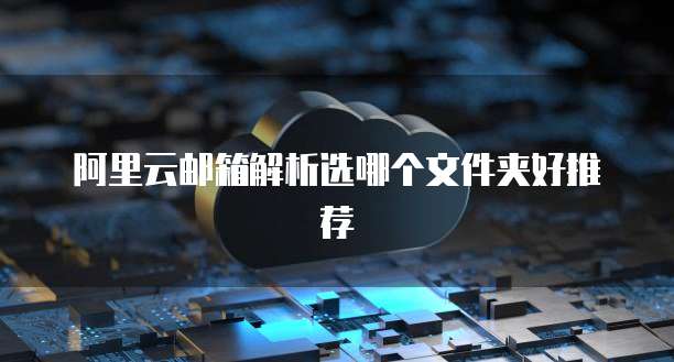 阿里云邮箱解析选哪个文件夹好推荐