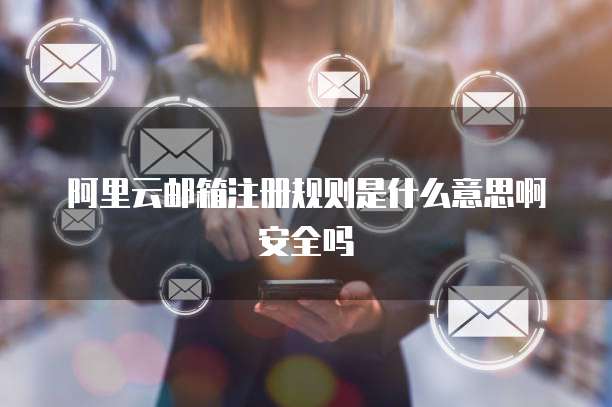 阿里云邮箱注册规则是什么意思啊安全吗