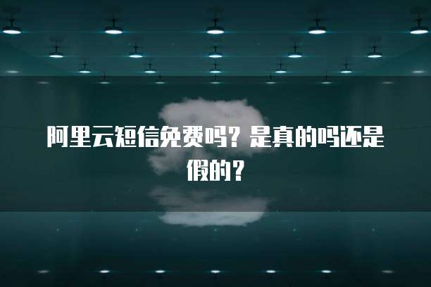 阿里云短信免费吗?是真的吗还是假的?