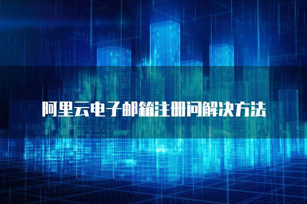 阿里云电子邮箱注册问解决方法