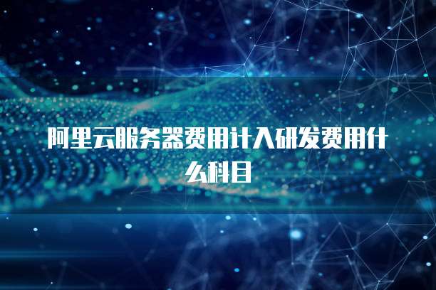 阿里云服务器费用计入研发费用什么科目
