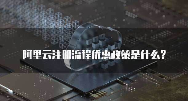 阿里云注册流程优惠政策是什么?