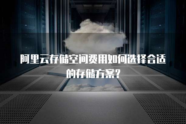 阿里云存储空间费用如何选择合适的存储方案?