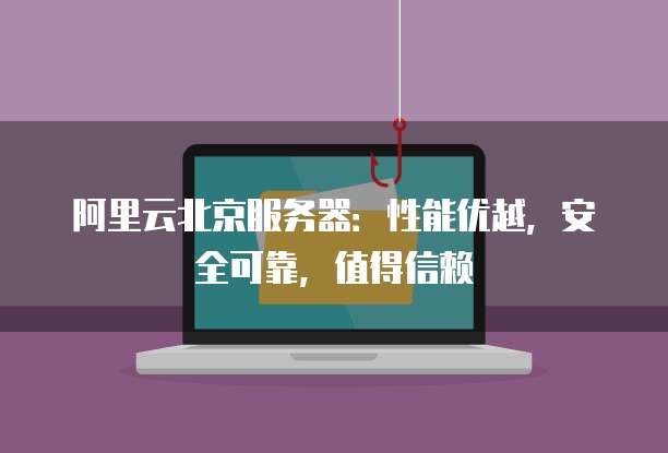 阿里云北京服务器:性能优越,安全可靠,值得信赖