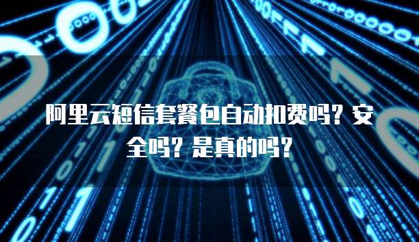 阿里云短信套餐包自动扣费吗?安全吗?是真的吗?