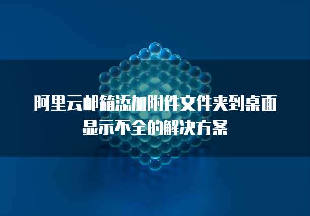 阿里云邮箱添加附件文件夹到桌面显示不全的解决方案