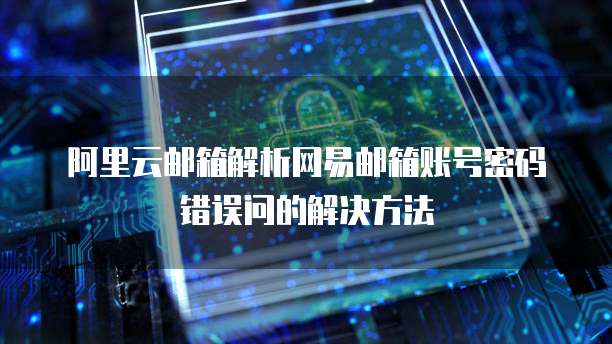 阿里云邮箱解析网易邮箱账号密码错误问的解决方法