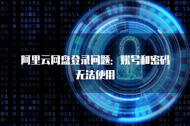 阿里云网盘登录问题:账号和密码无法使用