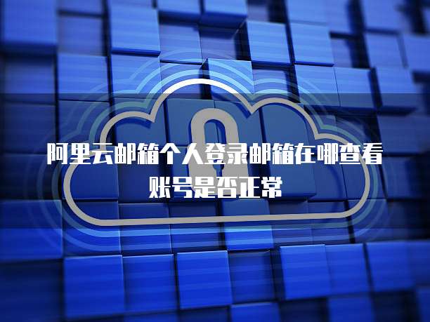阿里云邮箱个人登录邮箱在哪查看账号是否正常