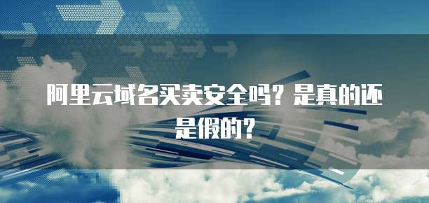 阿里云域名买卖安全吗?是真的还是假的?