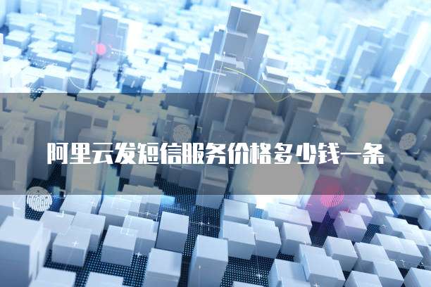 阿里云发短信服务价格多少钱一条