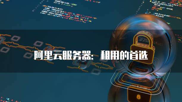 阿里云服务器:租用的首选