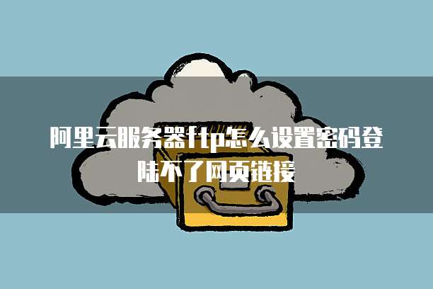 阿里云服务器ftp怎么设置密码登陆不了网页链接
