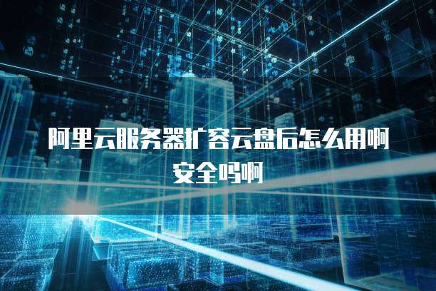 阿里云服务器扩容云盘后怎么用啊安全吗啊