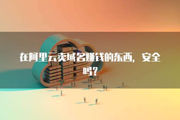在阿里云卖域名赚钱的东西,安全吗?