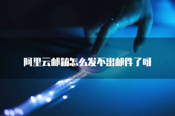 阿里云邮箱怎么发不出邮件了呀