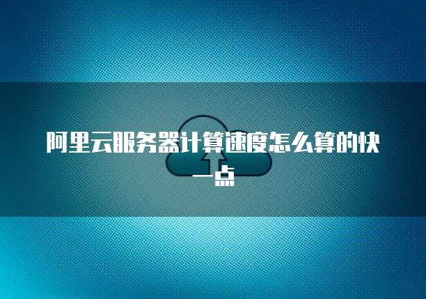 阿里云服务器计算速度怎么算的快一点