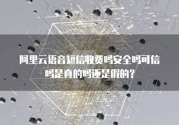 阿里云语音短信收费吗安全吗可信吗是真的吗还是假的?