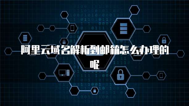 阿里云域名解析到邮箱怎么办理的呢