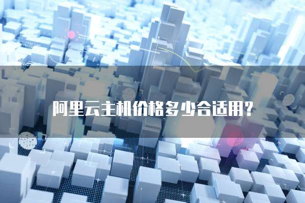 阿里云主机价格多少合适用？