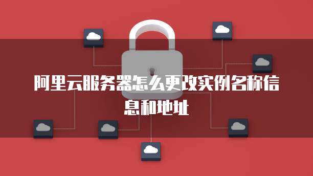 阿里云服务器怎么更改实例名称信息和地址
