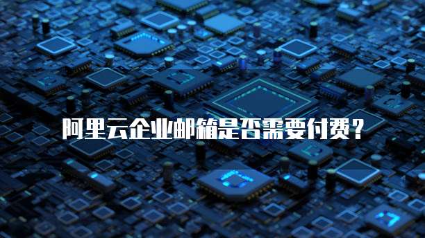 阿里云企业邮箱是否需要付费？