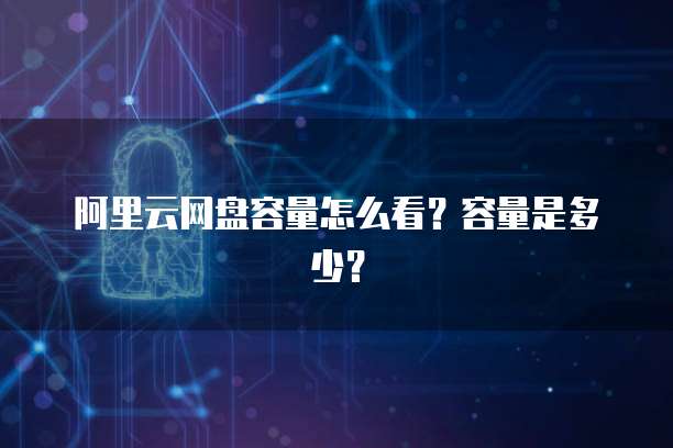 阿里云网盘容量怎么看?容量是多少?