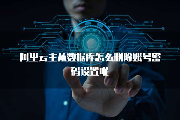 阿里云主从数据库怎么删除账号密码设置呢