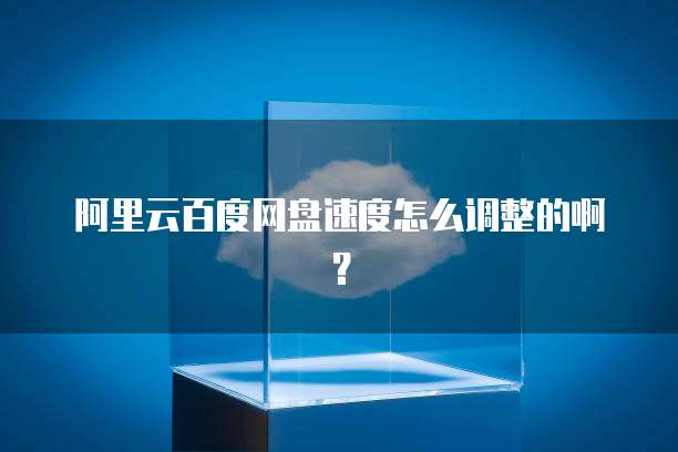 阿里云百度网盘速度怎么调整的啊?