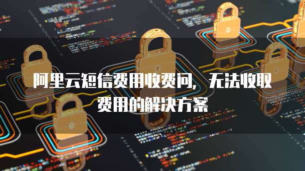 阿里云短信费用收费问,无法收取费用的解决方案