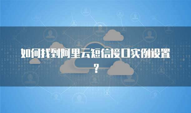 如何找到阿里云短信接口实例设置?