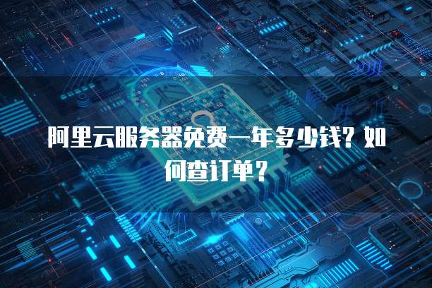 阿里云服务器免费一年多少钱?如何查订单?