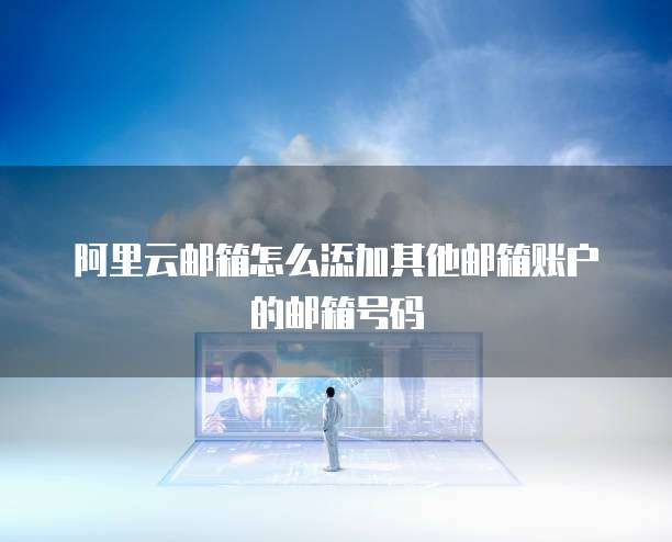 阿里云邮箱怎么添加其他邮箱账户的邮箱号码