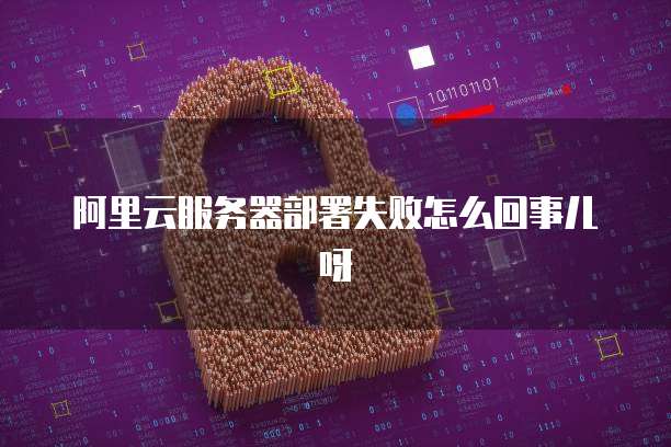 阿里云服务器部署失败怎么回事儿呀