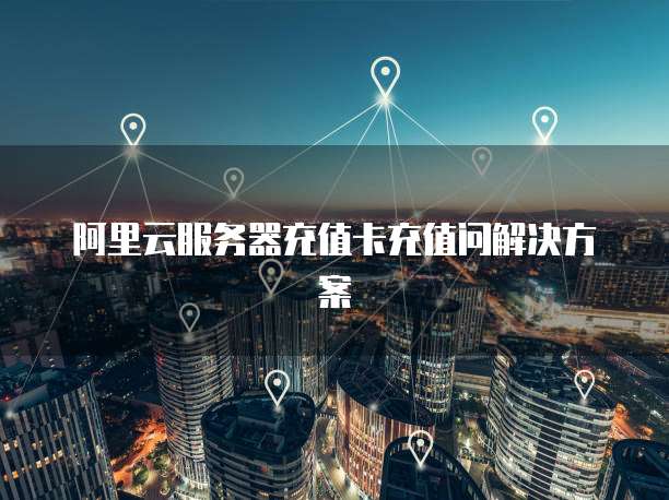 阿里云服务器充值卡充值问解决方案