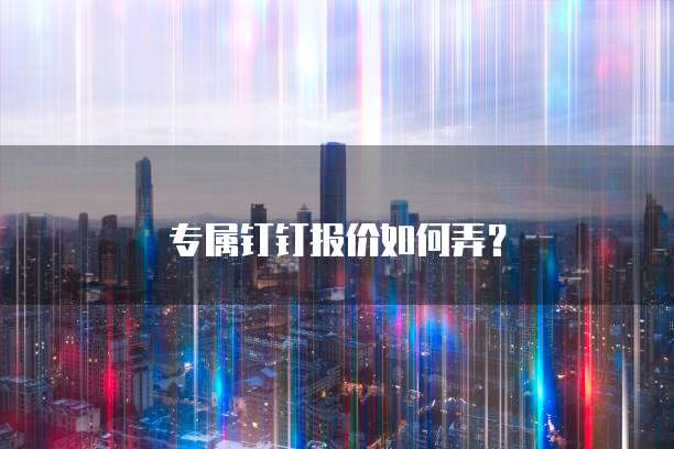 专属钉钉报价如何弄?