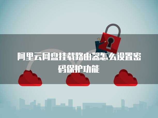 阿里云网盘挂载路由器怎么设置密码保护功能