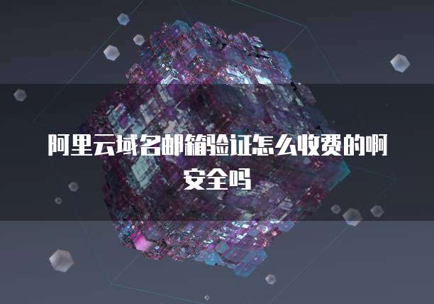 阿里云域名邮箱验证怎么收费的啊安全吗