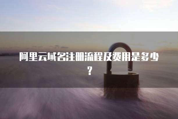 阿里云域名注册流程及费用是多少?