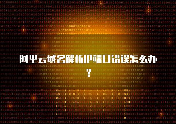阿里云域名解析IP端口错误怎么办?